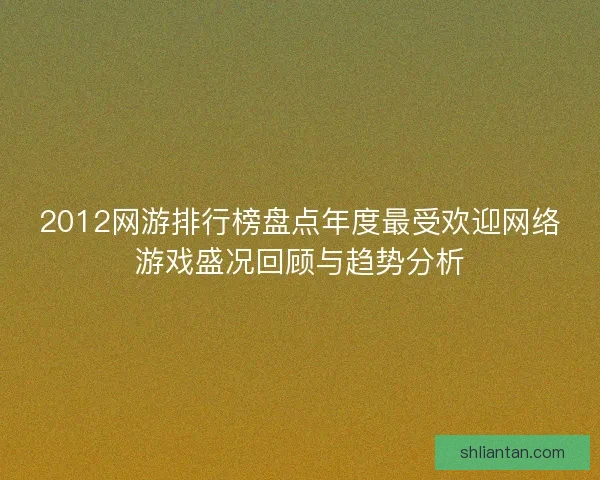 2012网游排行榜盘点年度最受欢迎网络游戏盛况回顾与趋势分析