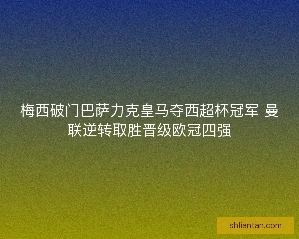 梅西破门巴萨力克皇马夺西超杯冠军 曼联逆转取胜晋级欧冠四强