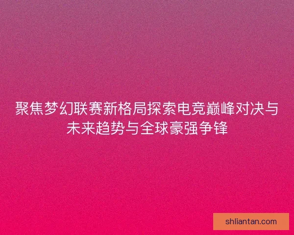 聚焦梦幻联赛新格局探索电竞巅峰对决与未来趋势与全球豪强争锋
