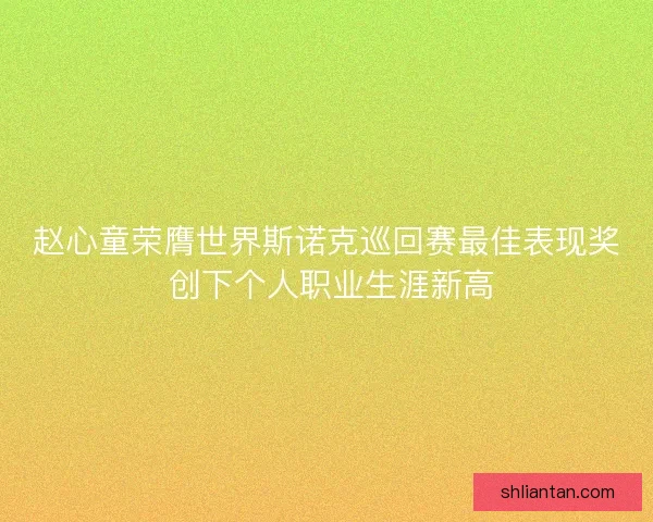 赵心童荣膺世界斯诺克巡回赛最佳表现奖 创下个人职业生涯新高