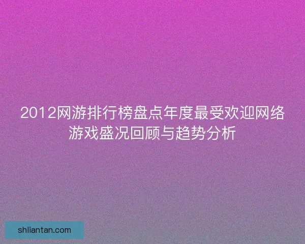 2012网游排行榜盘点年度最受欢迎网络游戏盛况回顾与趋势分析