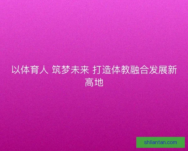 以体育人 筑梦未来 打造体教融合发展新高地