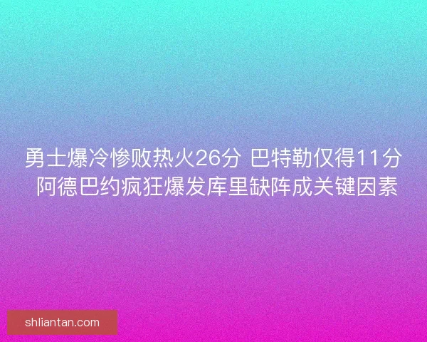 勇士爆冷惨败热火26分 巴特勒仅得11分 阿德巴约疯狂爆发库里缺阵成关键因素