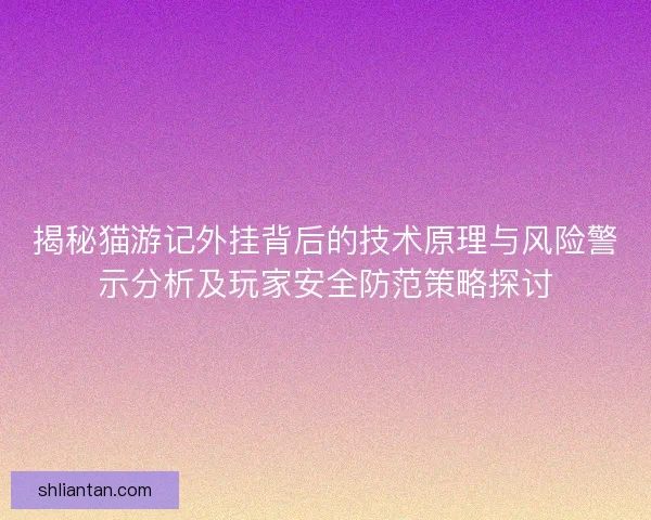 揭秘猫游记外挂背后的技术原理与风险警示分析及玩家安全防范策略探讨