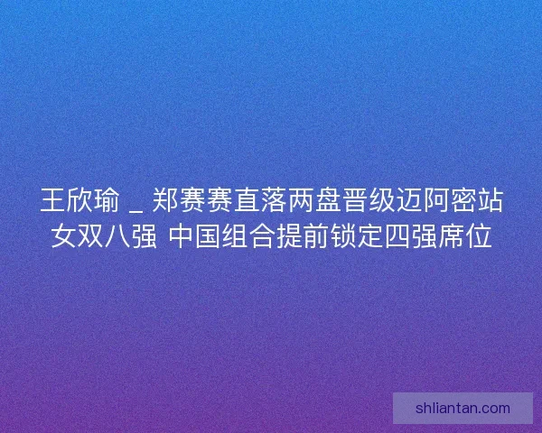 王欣瑜 _ 郑赛赛直落两盘晋级迈阿密站女双八强 中国组合提前锁定四强席位