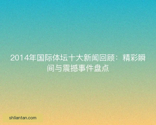 2014年国际体坛十大新闻回顾：精彩瞬间与震撼事件盘点