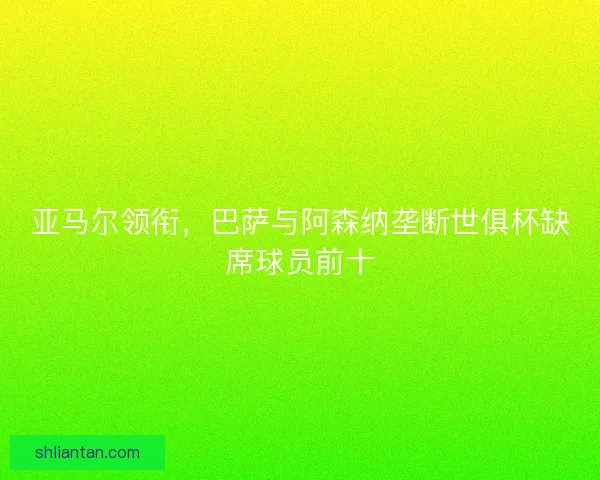 亚马尔领衔，巴萨与阿森纳垄断世俱杯缺席球员前十
