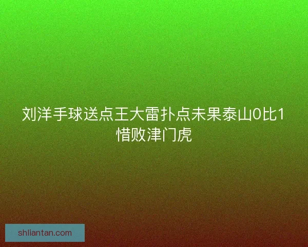 刘洋手球送点王大雷扑点未果泰山0比1惜败津门虎