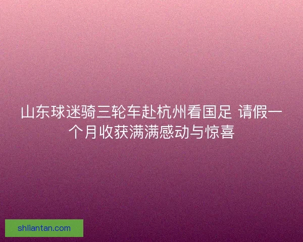 山东球迷骑三轮车赴杭州看国足 请假一个月收获满满感动与惊喜