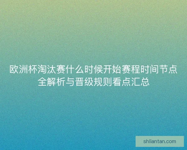 欧洲杯淘汰赛什么时候开始赛程时间节点全解析与晋级规则看点汇总