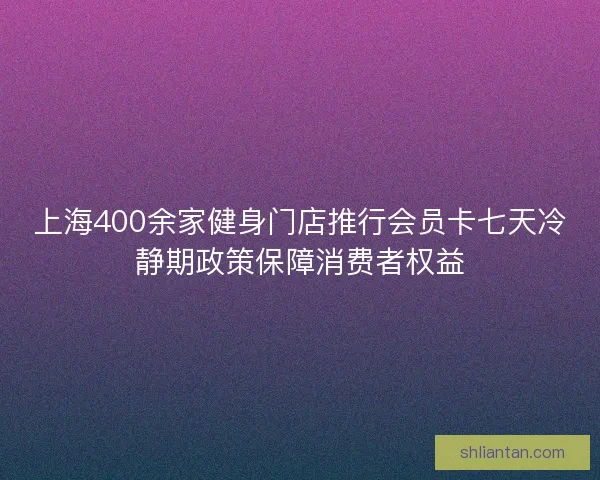 上海400余家健身门店推行会员卡七天冷静期政策保障消费者权益