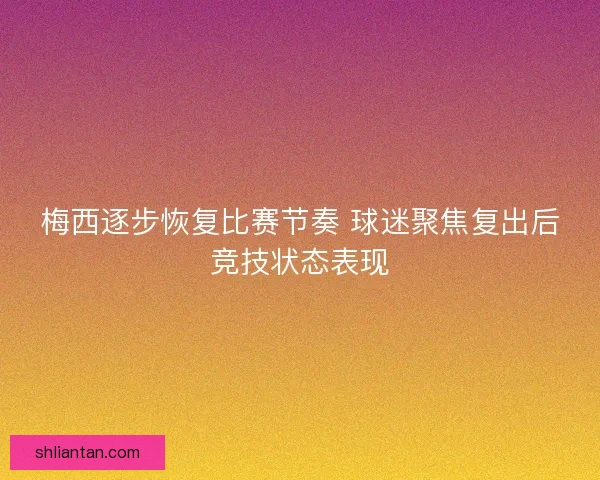 梅西逐步恢复比赛节奏 球迷聚焦复出后竞技状态表现