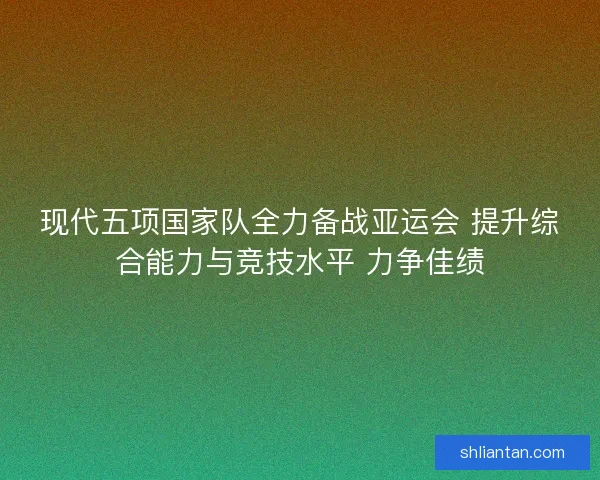 现代五项国家队全力备战亚运会 提升综合能力与竞技水平 力争佳绩