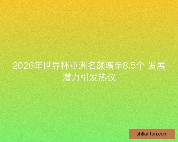 2026年世界杯亚洲名额增至8.5个 发展潜力引发热议