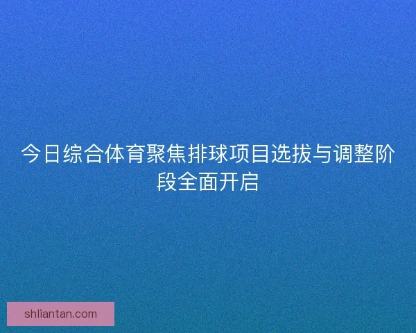 今日综合体育聚焦排球项目选拔与调整阶段全面开启 今日综合体育聚焦排球项目选拔与调整阶段全面开启