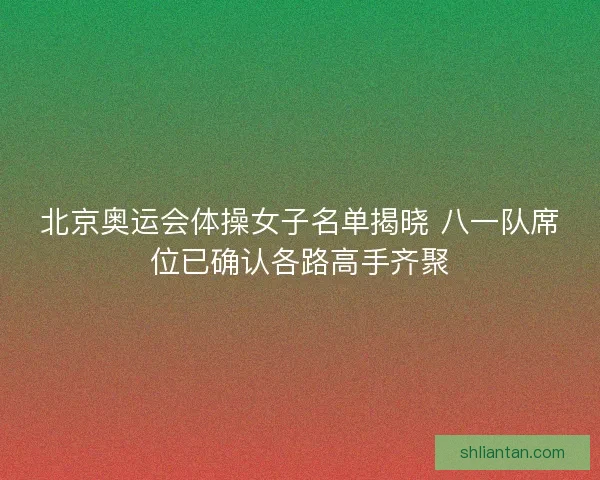 北京奥运会体操女子名单揭晓 八一队席位已确认各路高手齐聚 北京奥运会体操女子名单揭晓 八一队席位已确认各路高手齐聚