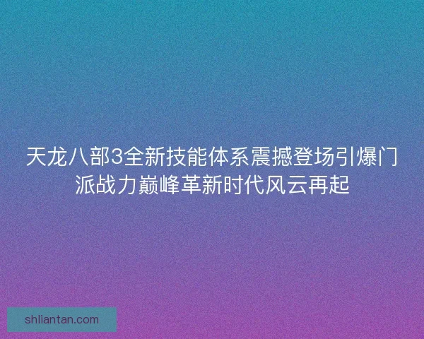天龙八部3全新技能体系震撼登场引爆门派战力巅峰革新时代风云再起