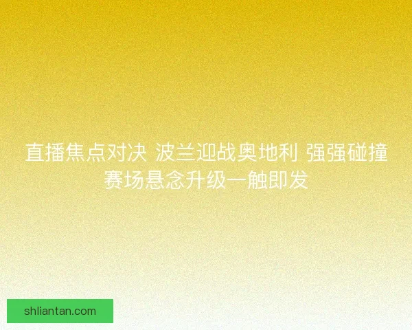 直播焦点对决 波兰迎战奥地利 强强碰撞赛场悬念升级一触即发