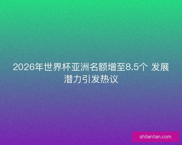 2026年世界杯亚洲名额增至8.5个 发展潜力引发热议