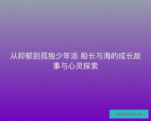 从抑郁到孤独少年派 船长与海的成长故事与心灵探索