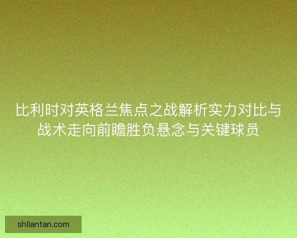 比利时对英格兰焦点之战解析实力对比与战术走向前瞻胜负悬念与关键球员