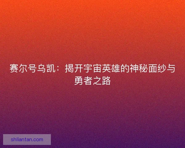 赛尔号乌凯：揭开宇宙英雄的神秘面纱与勇者之路