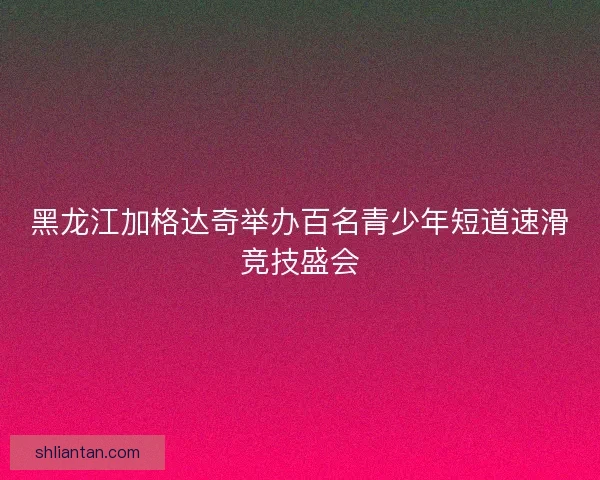 黑龙江加格达奇举办百名青少年短道速滑竞技盛会