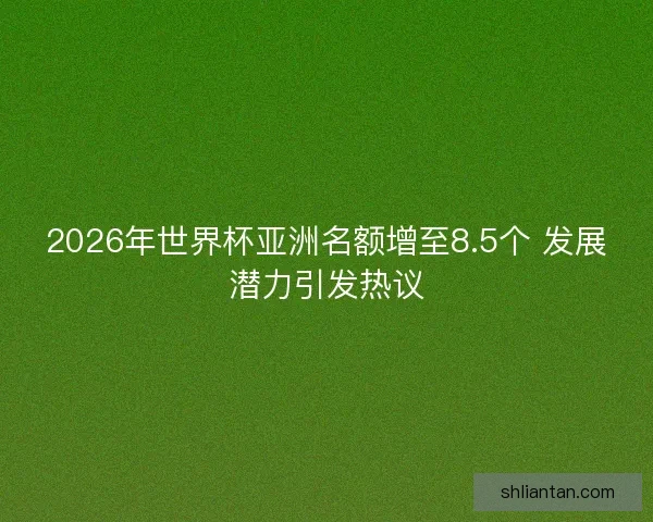 2026年世界杯亚洲名额增至8.5个 发展潜力引发热议