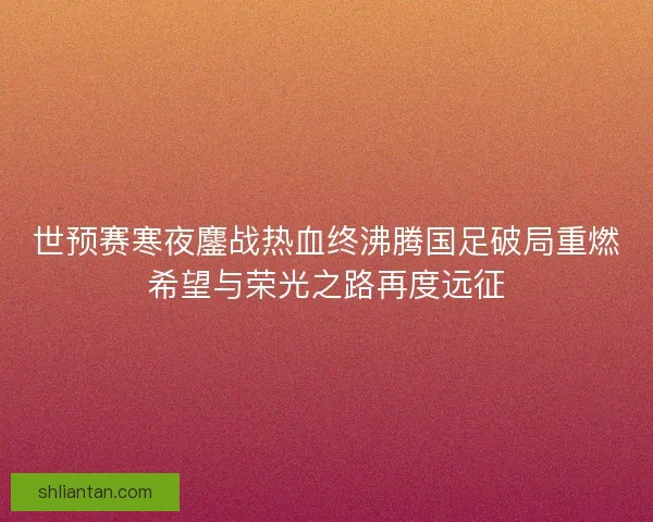世预赛寒夜鏖战热血终沸腾国足破局重燃希望与荣光之路再度远征