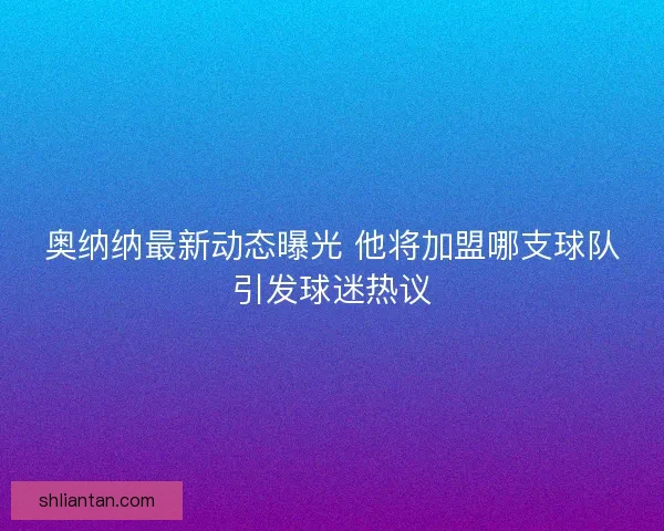 奥纳纳最新动态曝光 他将加盟哪支球队引发球迷热议
