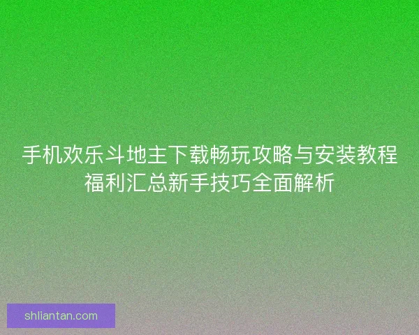 手机欢乐斗地主下载畅玩攻略与安装教程福利汇总新手技巧全面解析