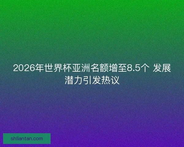 2026年世界杯亚洲名额增至8.5个 发展潜力引发热议