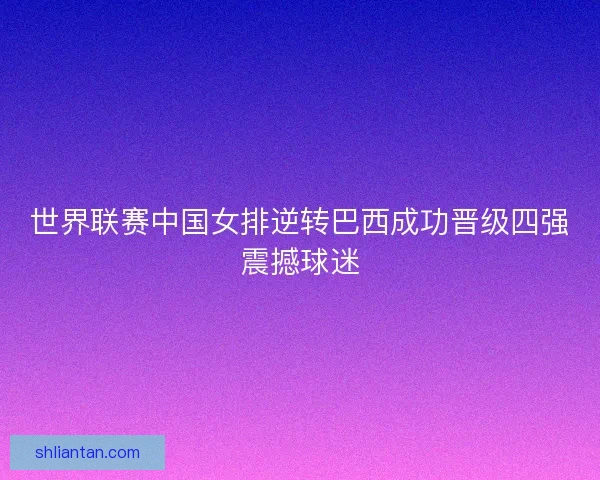 世界联赛中国女排逆转巴西成功晋级四强震撼球迷 世界联赛中国女排逆转巴西成功晋级四强震撼球迷