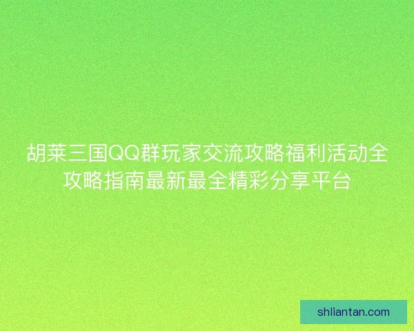 胡莱三国QQ群玩家交流攻略福利活动全攻略指南最新最全精彩分享平台