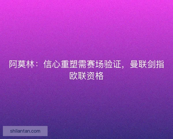 阿莫林：信心重塑需赛场验证，曼联剑指欧联资格