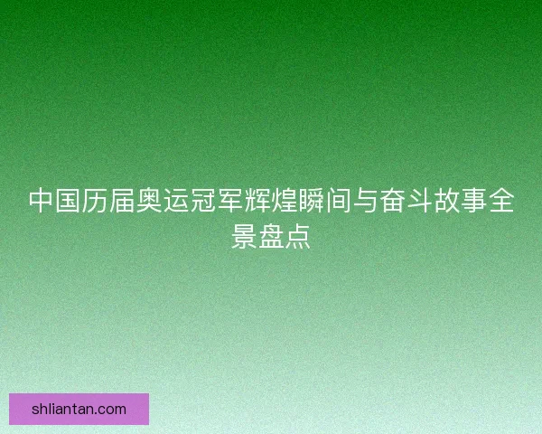 中国历届奥运冠军辉煌瞬间与奋斗故事全景盘点