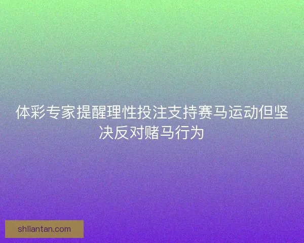 体彩专家提醒理性投注支持赛马运动但坚决反对赌马行为