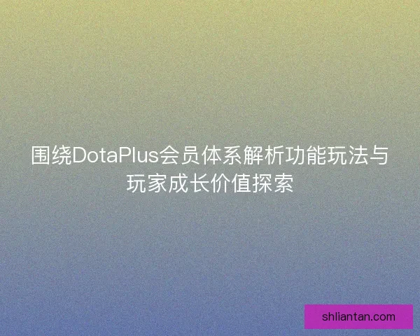 围绕DotaPlus会员体系解析功能玩法与玩家成长价值探索