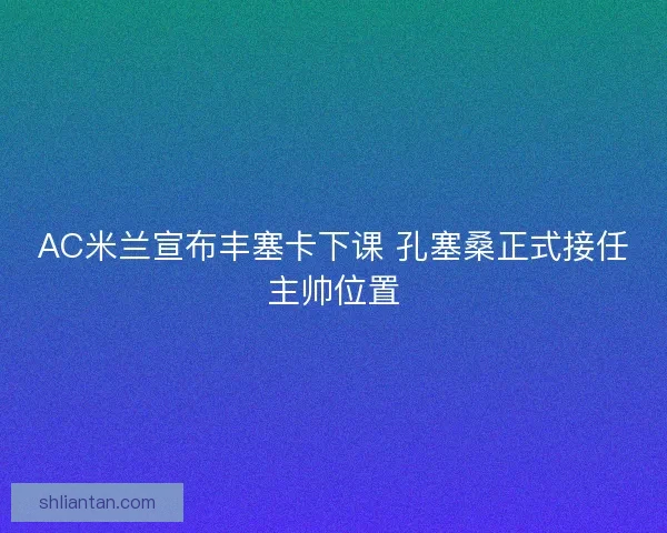 AC米兰宣布丰塞卡下课 孔塞桑正式接任主帅位置