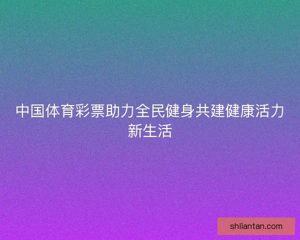 中国体育彩票助力全民健身共建健康活力新生活