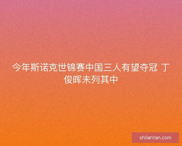 今年斯诺克世锦赛中国三人有望夺冠 丁俊晖未列其中