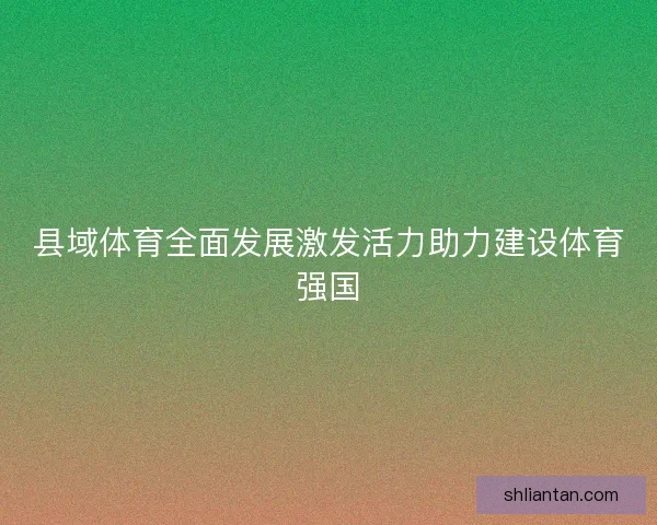 县域体育全面发展激发活力助力建设体育强国