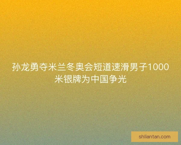 孙龙勇夺米兰冬奥会短道速滑男子1000米银牌为中国争光
