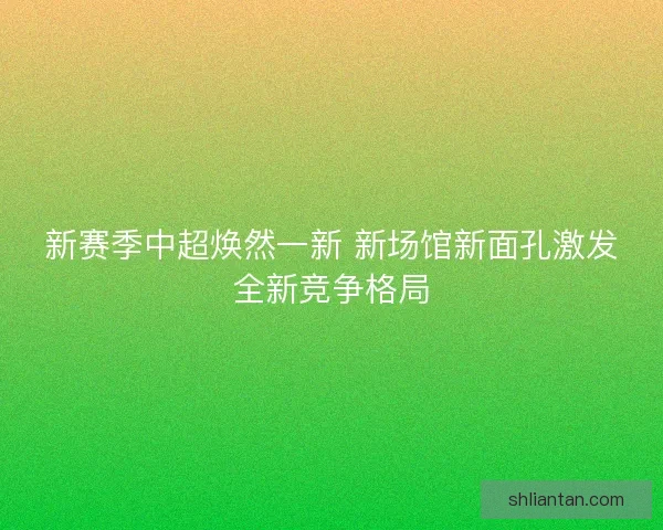 新赛季中超焕然一新 新场馆新面孔激发全新竞争格局