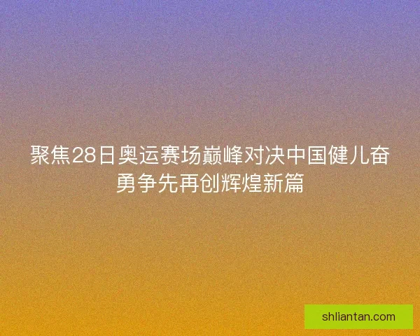 聚焦28日奥运赛场巅峰对决中国健儿奋勇争先再创辉煌新篇